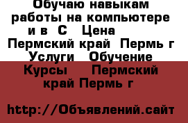 Обучаю навыкам работы на компьютере и в 1С › Цена ­ 500 - Пермский край, Пермь г. Услуги » Обучение. Курсы   . Пермский край,Пермь г.